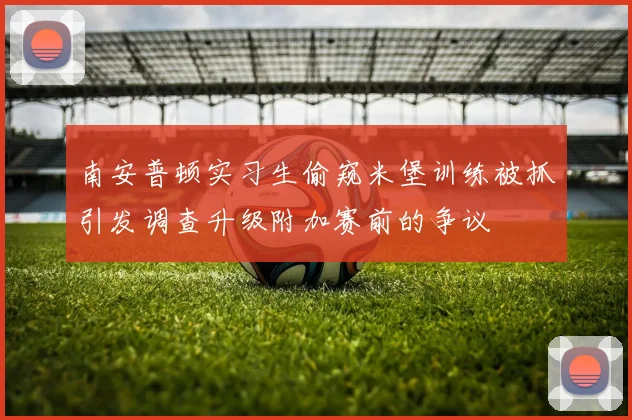 南安普顿实习生偷窥米堡训练被抓引发调查升级附加赛前的争议