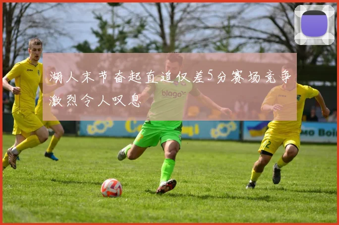 湖人末节奋起直追仅差5分赛场竞争激烈令人叹息