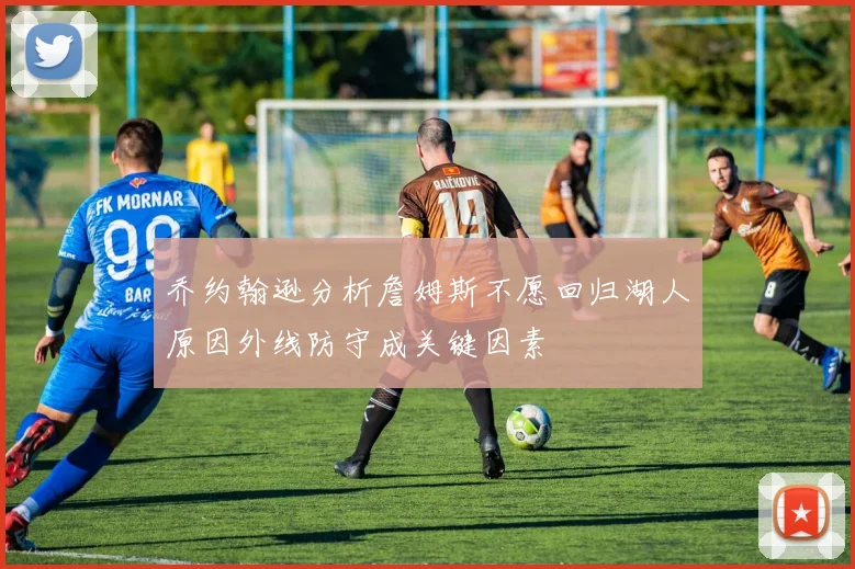 乔约翰逊分析詹姆斯不愿回归湖人原因外线防守成关键因素