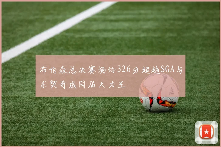 布伦森总决赛场均326分超越SGA与东契奇成同届火力王