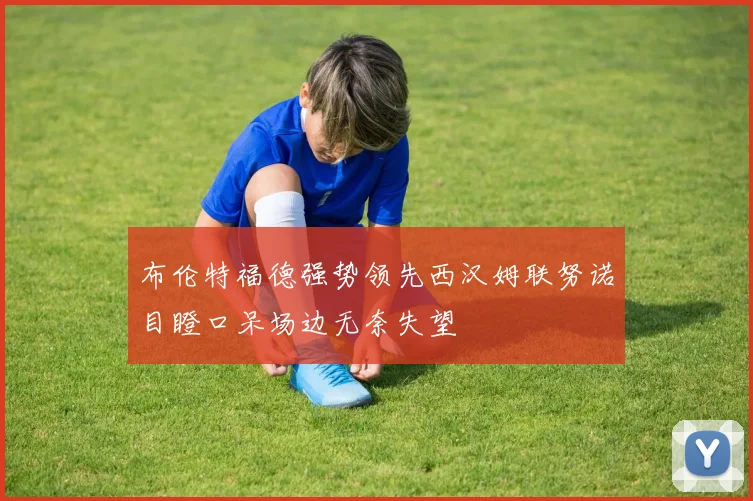 布伦特福德强势领先西汉姆联努诺目瞪口呆场边无奈失望
