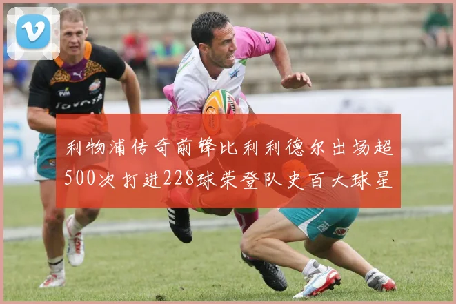 利物浦传奇前锋比利利德尔出场超500次打进228球荣登队史百大球星第11位