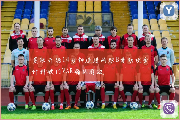 曼联开场14分钟连进两球B费助攻舍什科破门VAR确认有效