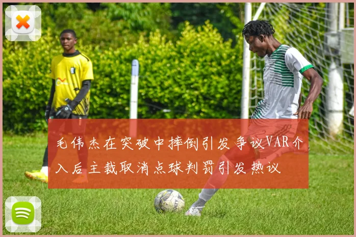 毛伟杰在突破中摔倒引发争议VAR介入后主裁取消点球判罚引发热议