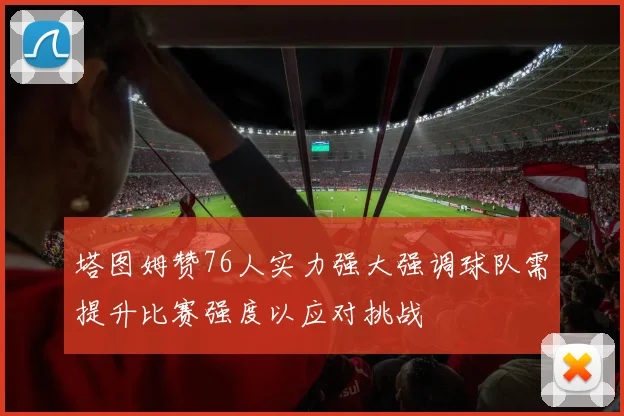 塔图姆赞76人实力强大强调球队需提升比赛强度以应对挑战