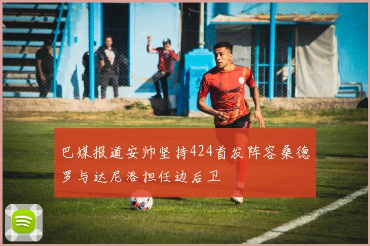 巴媒报道安帅坚持424首发阵容桑德罗与达尼洛担任边后卫