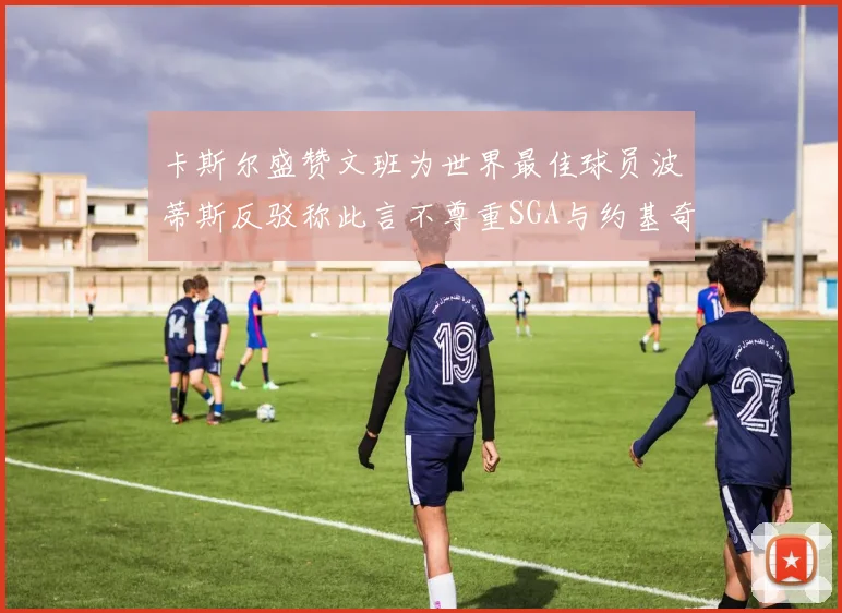 卡斯尔盛赞文班为世界最佳球员波蒂斯反驳称此言不尊重SGA与约基奇