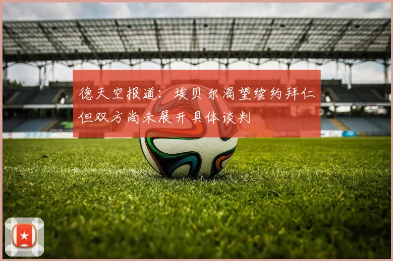 德天空报道：埃贝尔渴望续约拜仁但双方尚未展开具体谈判
