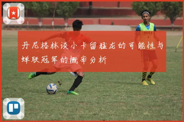 丹尼格林谈小卡留猛龙的可能性与蝉联冠军的概率分析