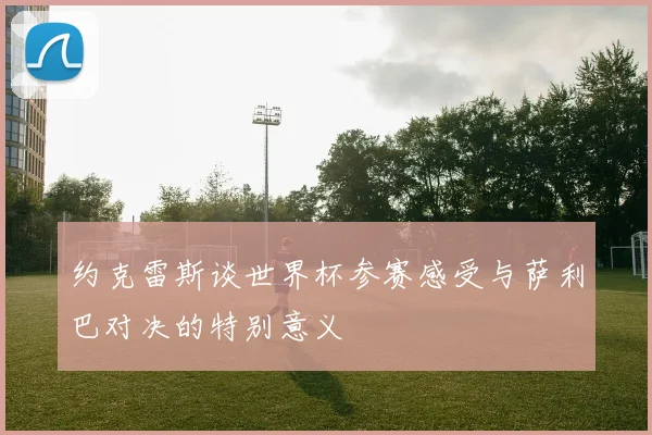 约克雷斯谈世界杯参赛感受与萨利巴对决的特别意义