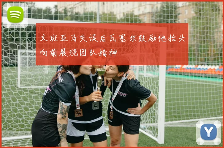 文班亚马失误后瓦塞尔鼓励他抬头向前展现团队精神