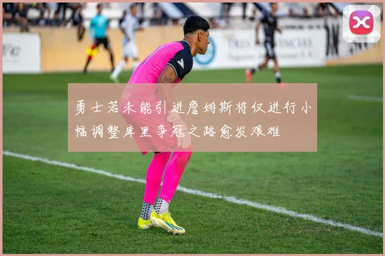 勇士若未能引进詹姆斯将仅进行小幅调整库里争冠之路愈发艰难