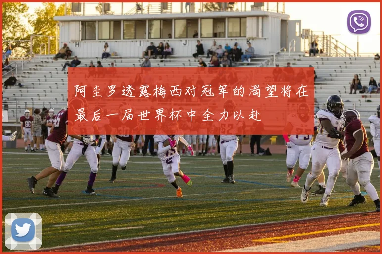 阿圭罗透露梅西对冠军的渴望将在最后一届世界杯中全力以赴