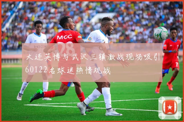 大连英博与武汉三镇激战现场吸引60122名球迷热情观战