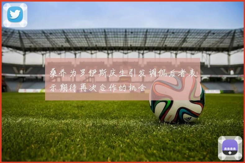 桑乔为罗伊斯庆生引发调侃后者表示期待再次合作的机会